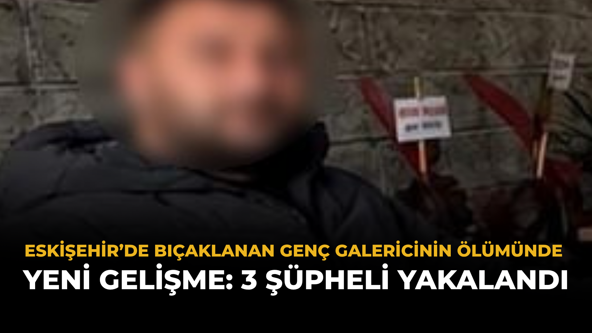 Eskişehir’de Bıçaklanan Genç Galericinin Ölümünde Yeni Gelişme: 3 Şüpheli Yakalandı