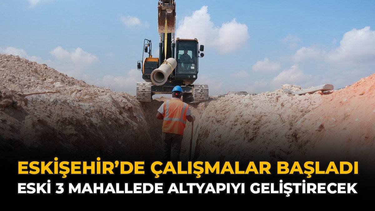Eskişehir'de Çalışamalar Başladı: ESKİ 3 Mahallede Altyapıyı Geliştirecek