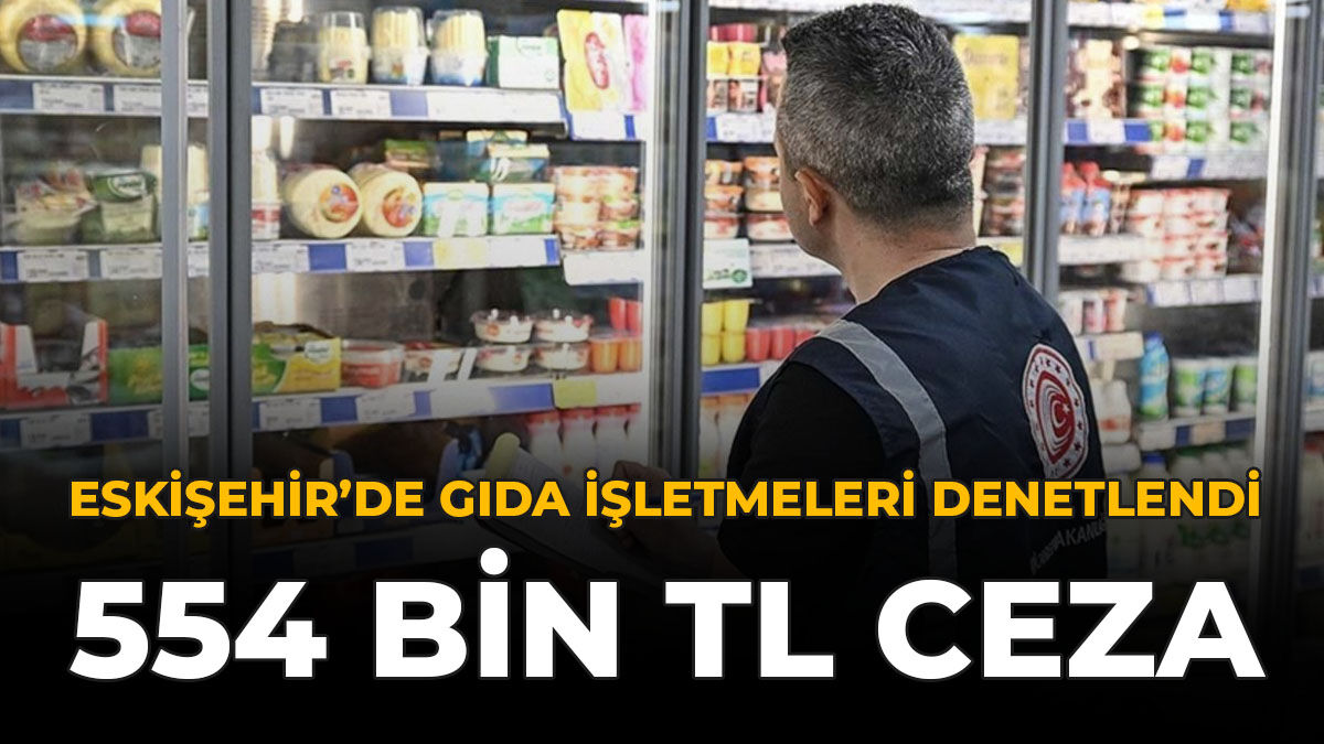 Eskişehir’de Gıda  İşletmeleri Denetlendi: 554 Bin TL Ceza