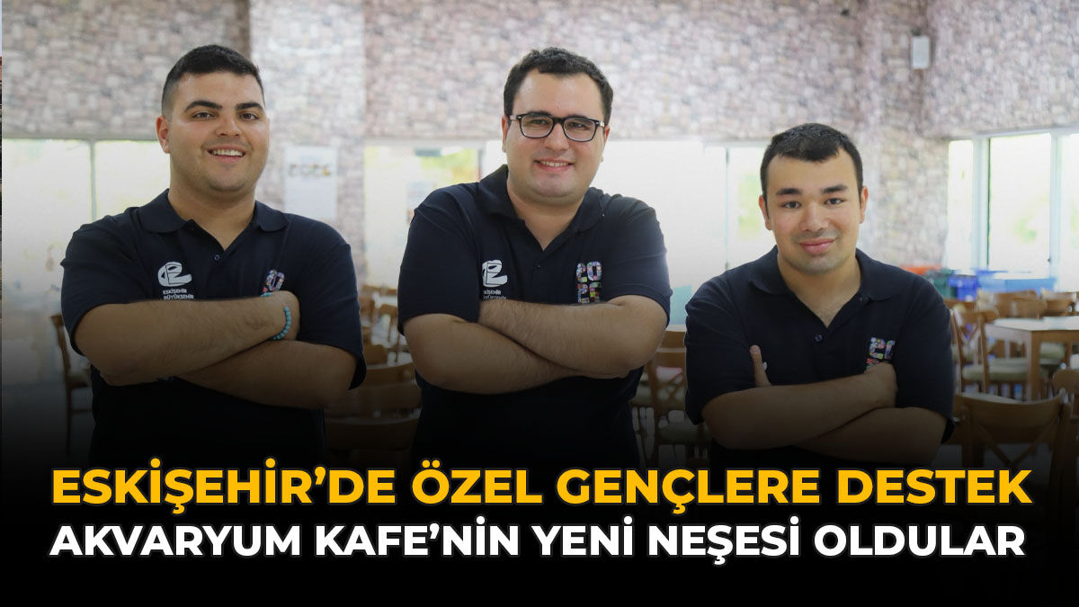 Eskişehir'de Özel Gençlere Destek: Akvaryum Kafe’nin Yeni Neşesi Oldular