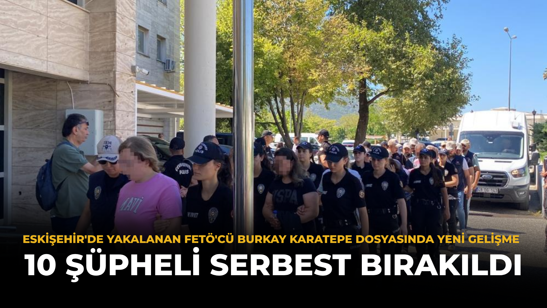 Eskişehir'de Yakalanan FETÖ'cü Burkay Karatepe Dosyasında Yeni Gelişme: 10 Şüpheli Serbest Bırakıldı