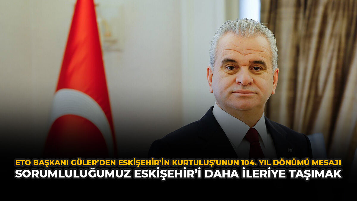 ETO Başkanı Güler’den Eskişehir’in Kurtuluş’unun 104. Yıl Dönümü Mesajı: Sorumluluğumuz Eskişehir’i Daha İleriye Taşımak