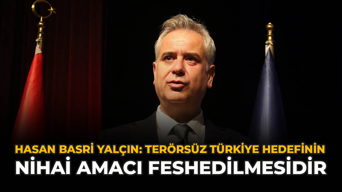 Hasan Basri Yalçın: "Terörsüz Türkiye Hedefinin Nihai Amacı Feshedilmesidir"