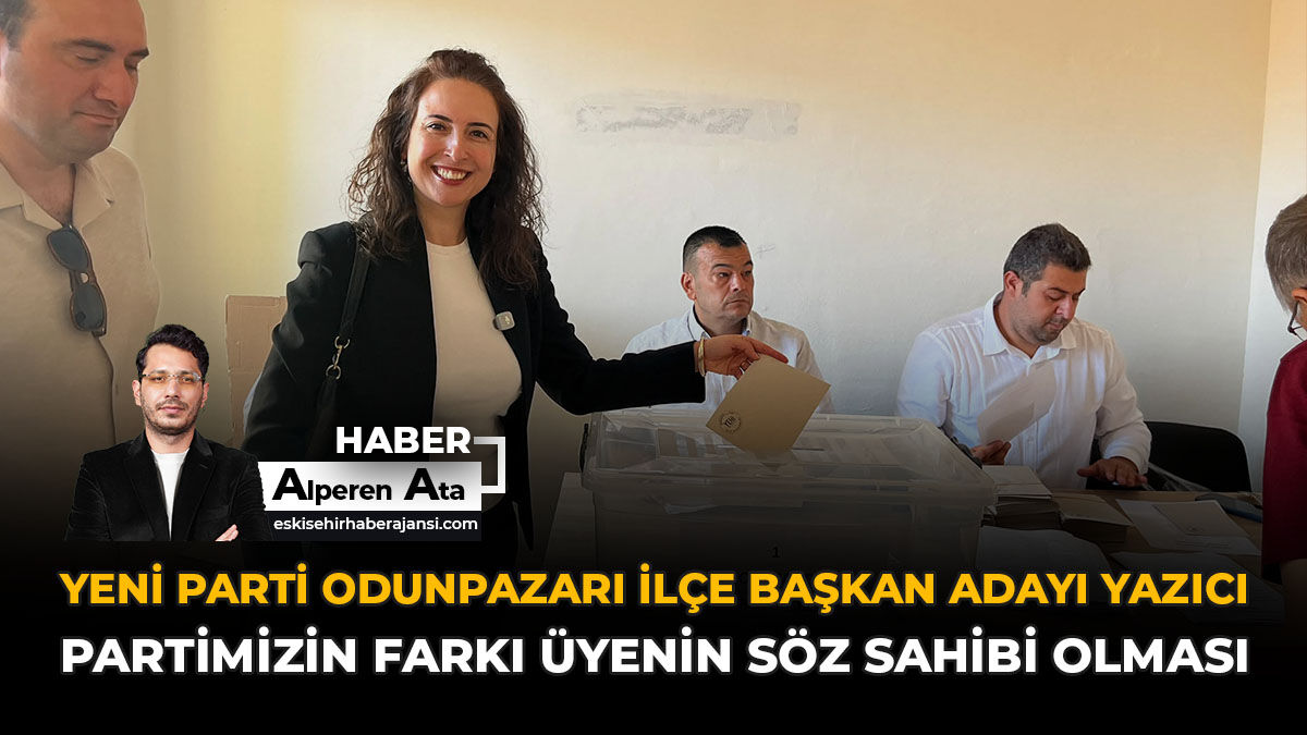 YENİ Parti Odunpazarı İlçe Başkan Adayı Yazıcı: “Partimizin Farkı Üyenin Söz Sahibi Olması”