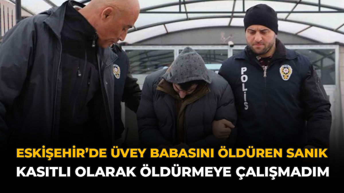 Eskişehir’de Üvey Babasını Öldüren Sanık: “Kasıtlı Olarak Öldürmeye Çalışmadım”