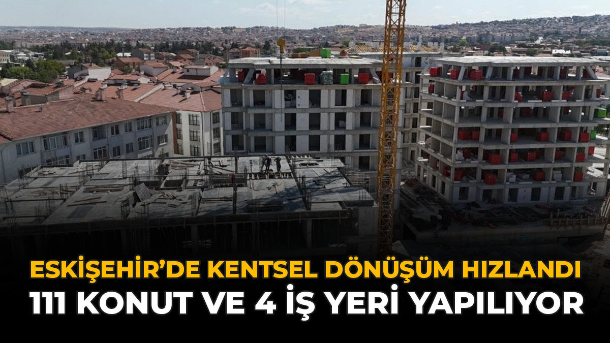 Eskişehir'de Kentsel Dönüşüm Hızlandı: 111 Konut ve 4 İş Yeri Yapılıyor