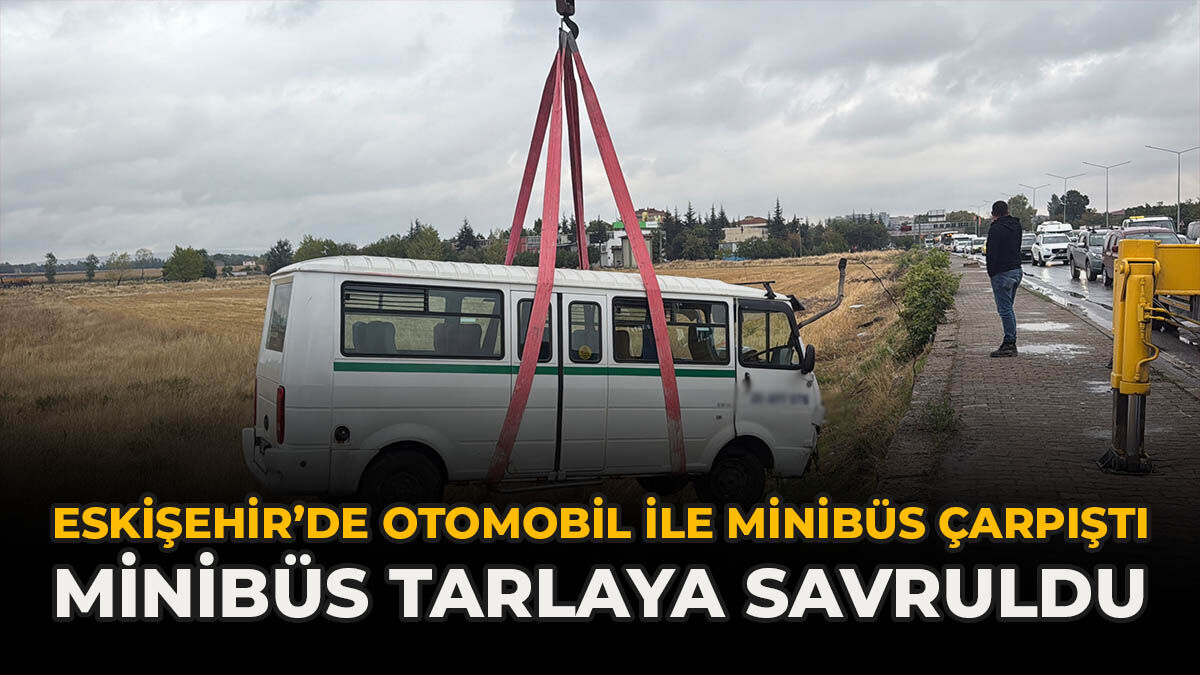 Eskişehir’de Otomobil İle Minibüs Çarpıştı: Minibüs Tarlaya Savruldu
