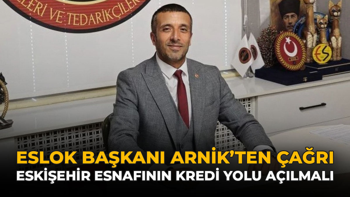ESLOK Başkanı Arnik’ten Çağrı: Eskişehir Esnafının Kredi Yolu Açılmalı