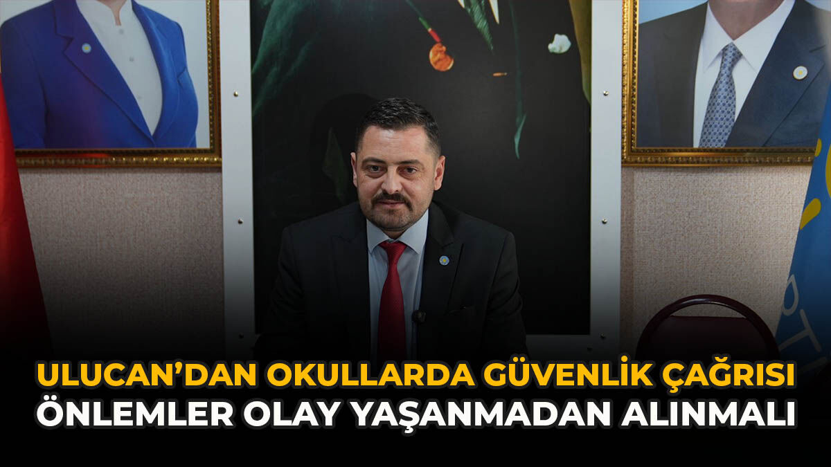 Ulucan’dan Okullarda Güvenlik Çağrısı: Önlemler Olay Yaşanmadan Alınmalı