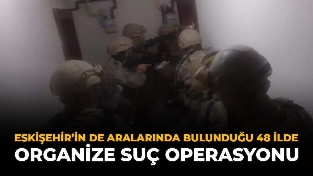 Eskişehir’in De Aralarında Bulunduğu 48 İlde Organize Suç Operasyonu