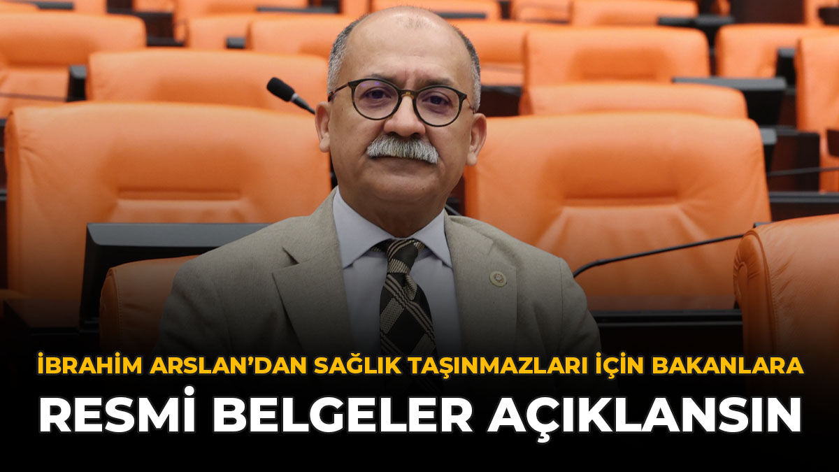 İbrahim Arslan’dan Sağlık Taşınmazları İçin Bakanlara: “Resmi Belgeler Açıklansın”