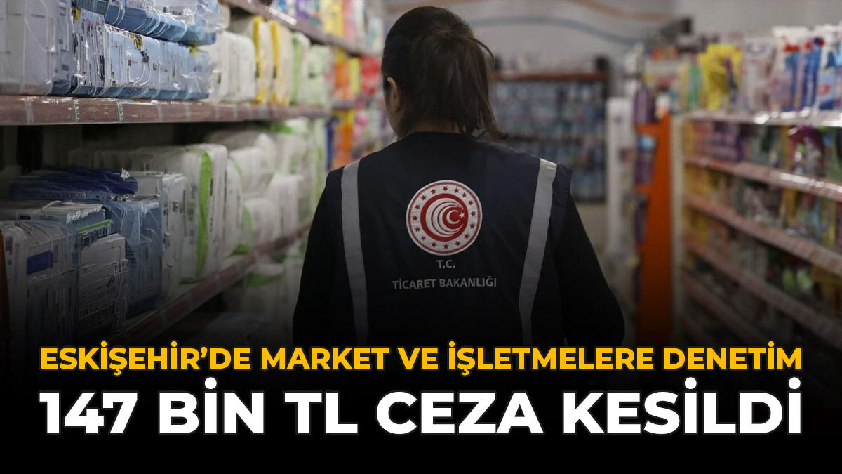 Eskişehir’de Market Ve İşletmelere Denetim: 147 Bin TL Ceza Kesildi