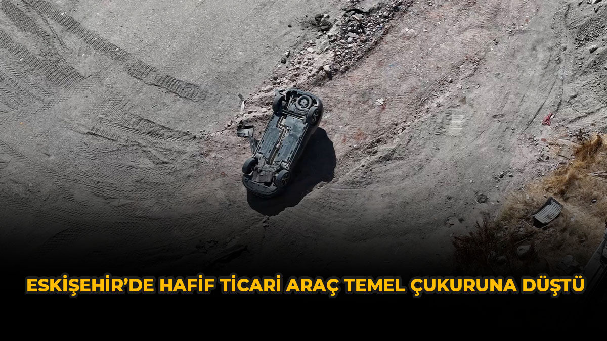 Eskişehir’de Hafif Ticari Araç Temel Çukuruna Düştü