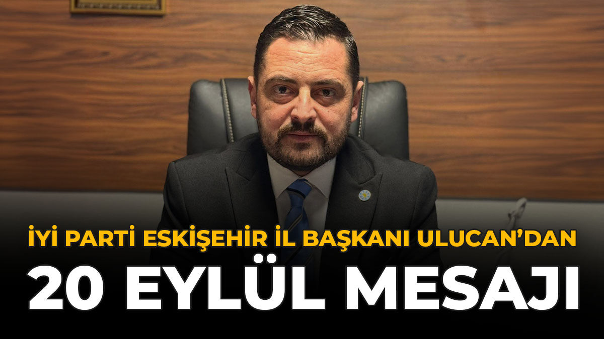 İYİ Parti Eskişehir İl Başkanı Ulucan’dan 20 Eylül Mesajı