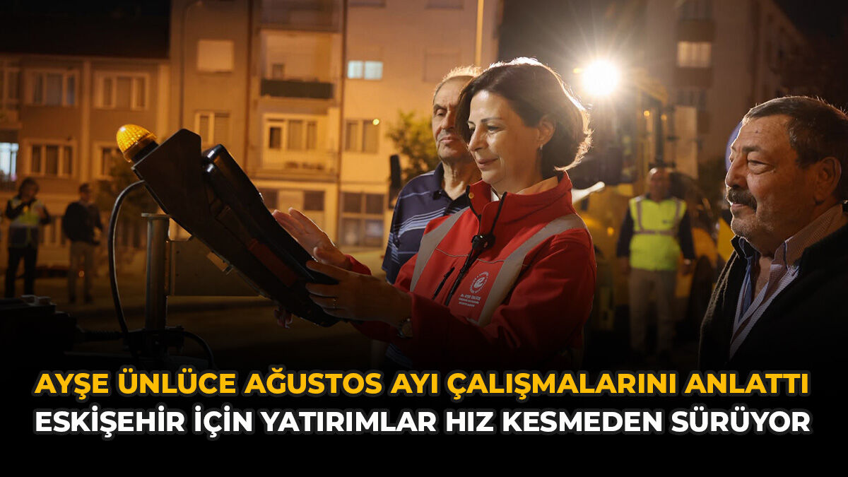 Ayşe Ünlüce Ağustos Ayı Çalışmalarını Anlattı: Eskişehir İçin Yatırımlar Hız Kesmeden Sürüyor