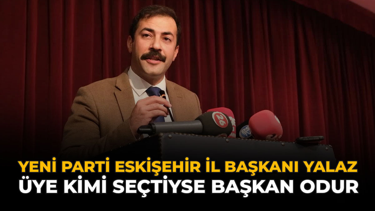 YENİ Parti Eskişehir İl Başkanı Yalaz: “Üye Kimi Seçtiyse Başkan Odur”