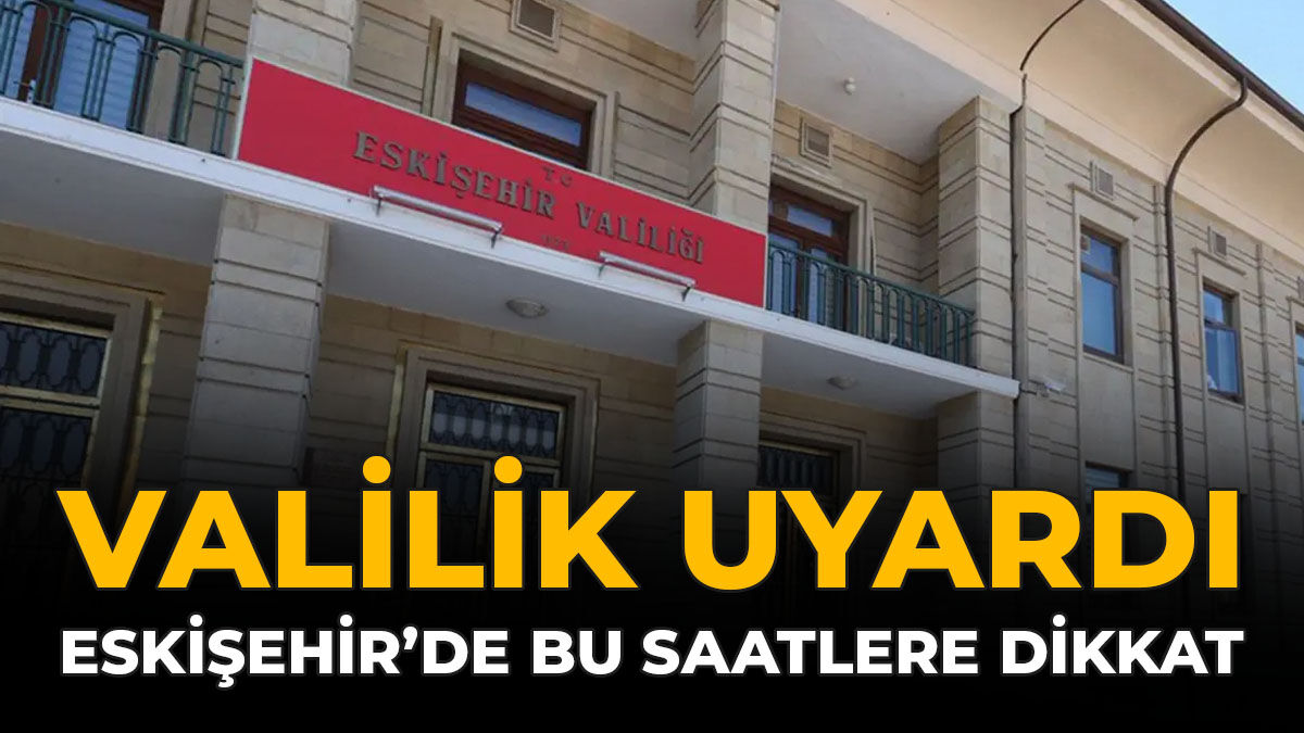 Valilik Uyardı: Eskişehir'de Bu Saatlere Dikkat!