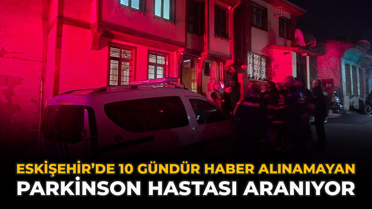 Eskişehir’de 10 Gündür Haber Alınamayan Parkinson Hastası Aranıyor