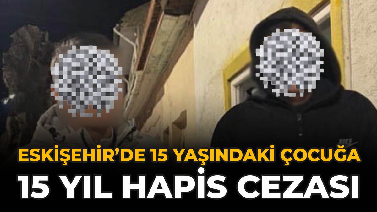 Eskişehir’de 15 Yaşındaki Çocuğa 15 Yıl Hapis Cezası