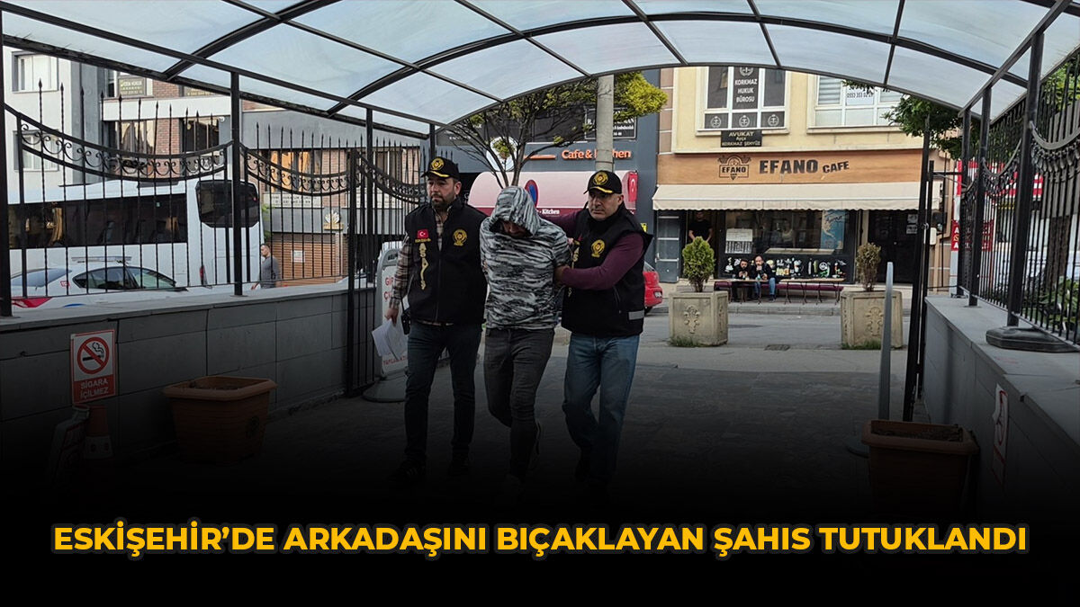 Eskişehir’de Arkadaşını Bıçaklayan Şahıs Tutuklandı