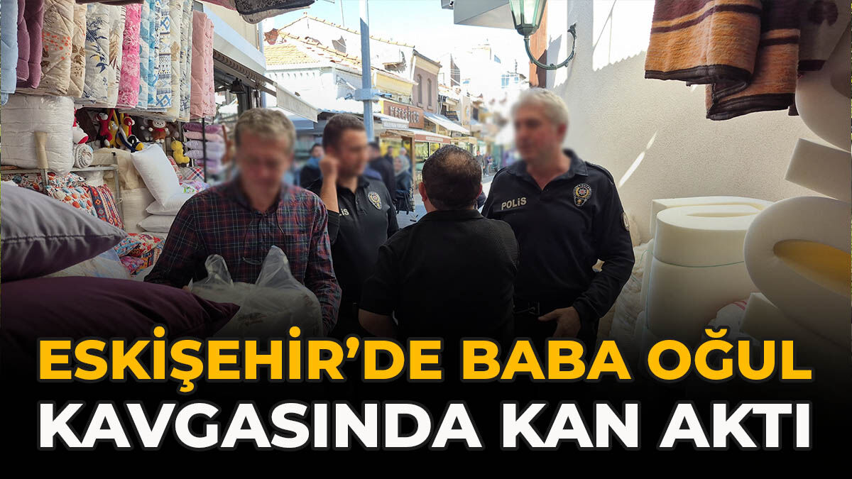 Eskişehir’de Baba Oğul Kavgasında Kan Aktı