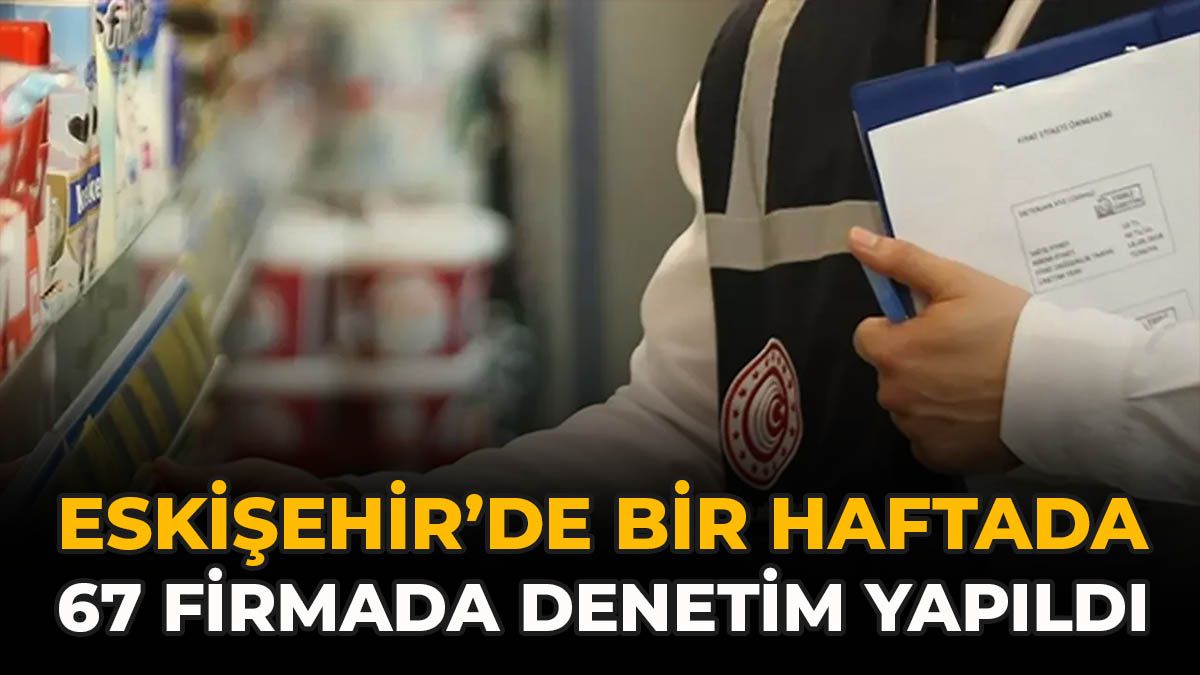 Eskişehir’de Bir Haftada 67 Firmada Denetim Yapıldı