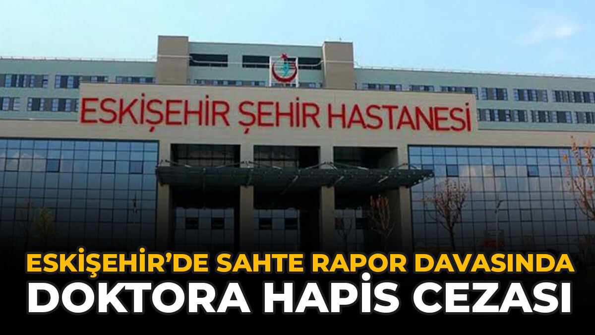 Eskişehir’de Sahte Rapor Davasında Doktora Hapis Cezası