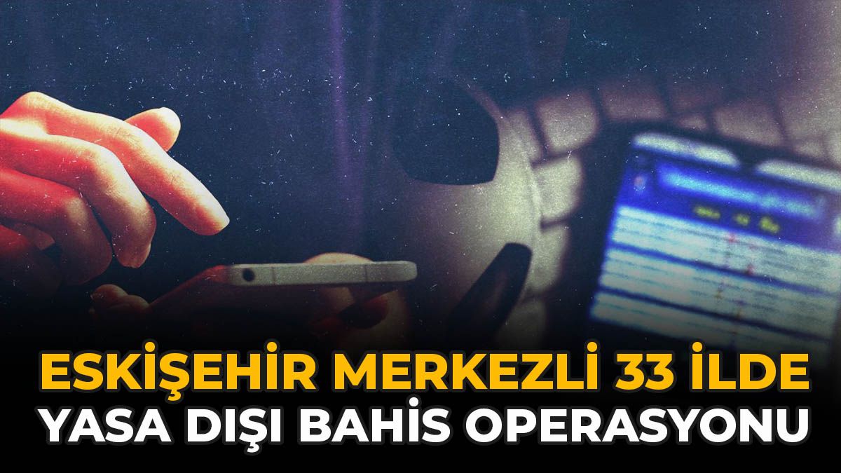 Eskişehir Merkezli 33 İlde Yasa Dışı Bahis Operasyonu