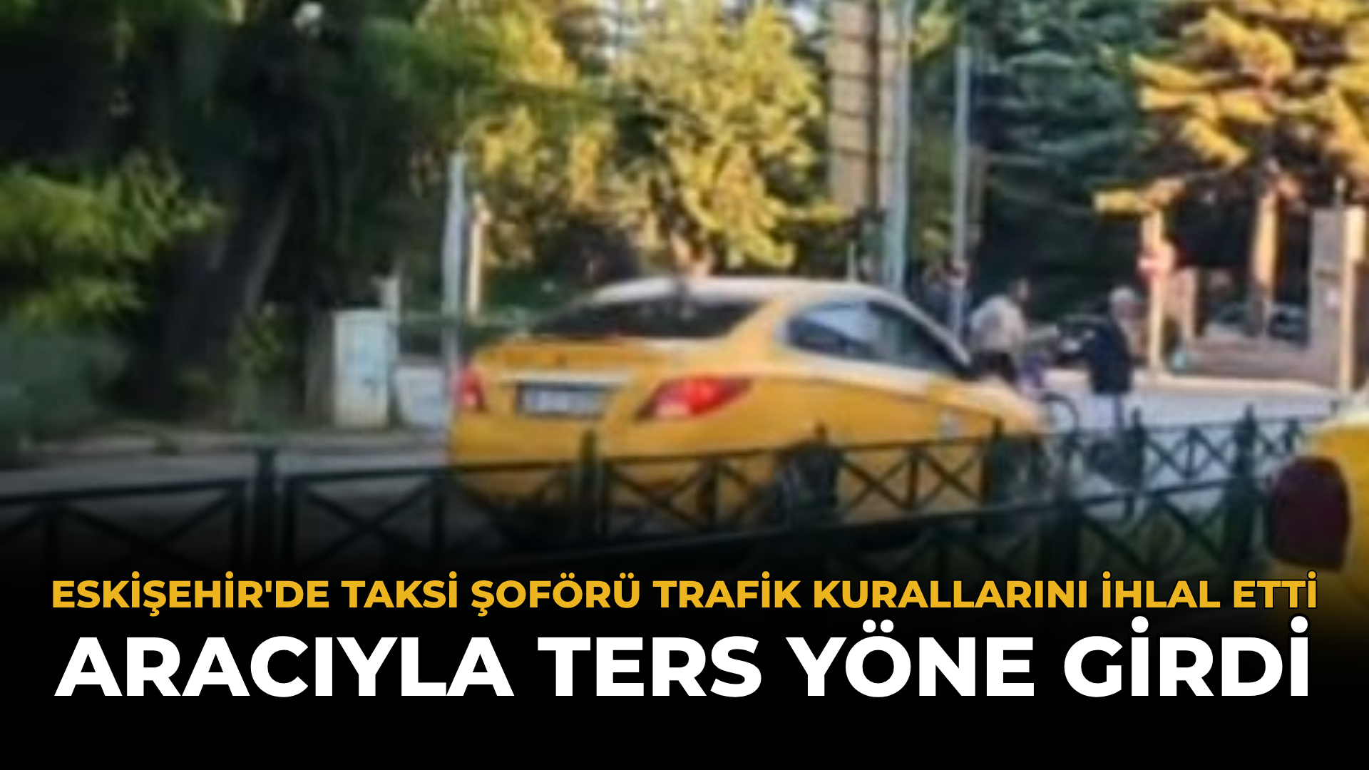 Eskişehir'de Taksi Şoförü Trafik Kurallarını İhlal Etti: Aracıyla Ters Yöne Girdi