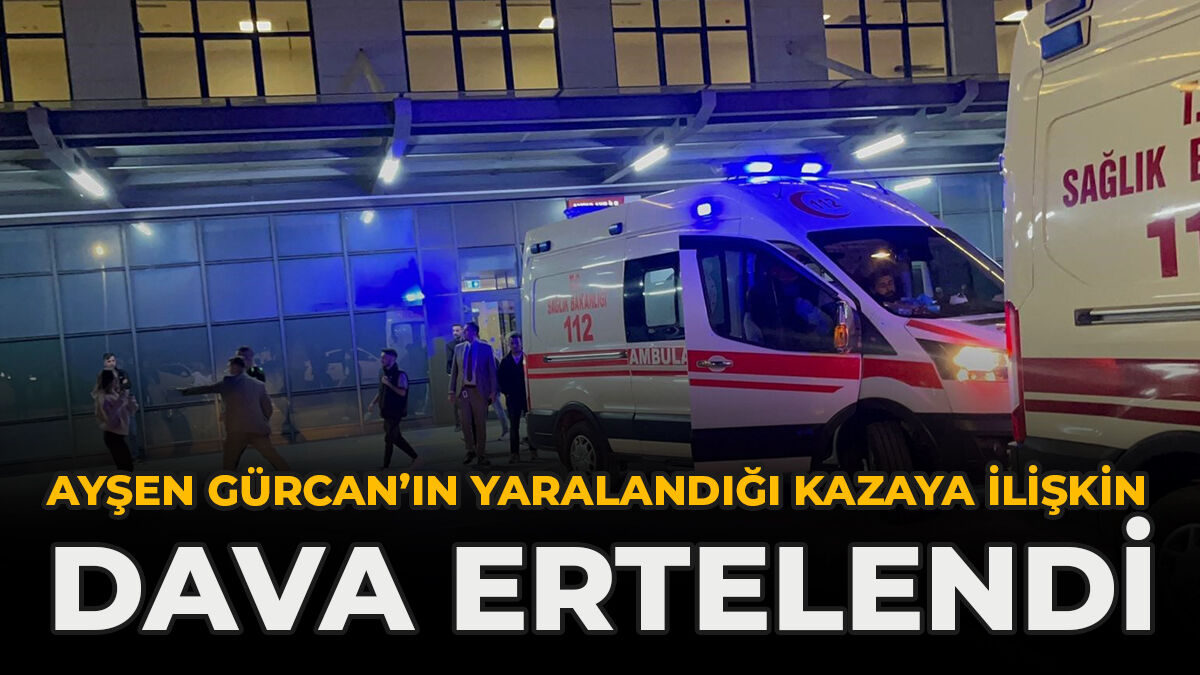 Ayşen Gürcan’ın Yaralandığı Kazaya İlişkin Dava Ertelendi