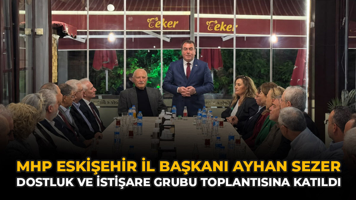 MHP Eskişehir İl Başkanı Ayhan Sezer Dostluk ve İstişare Grubu Toplantısına Katıldı