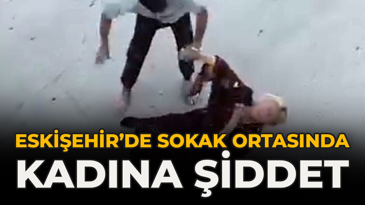 Eskişehir’de Sokak Ortasında Kadına Şiddet