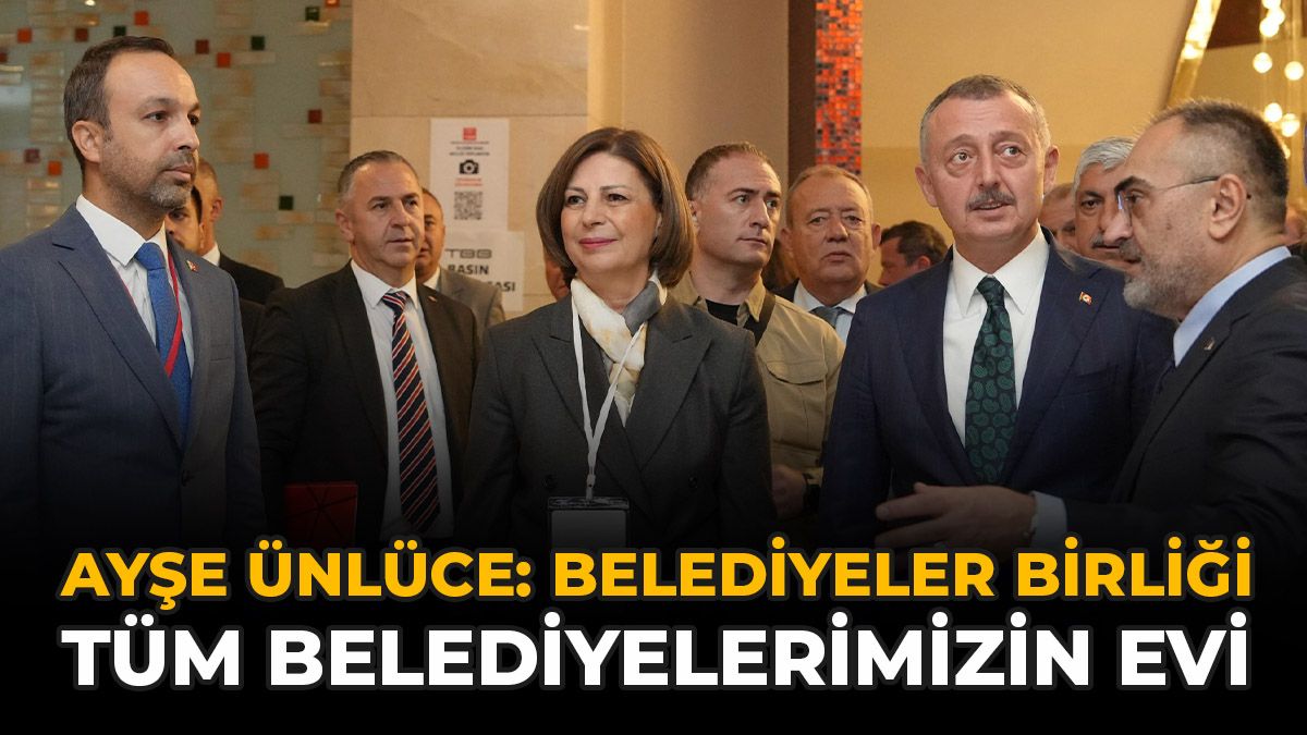 Ayşe Ünlüce: “Belediyeler Bir​​​​​​​liği Tüm Belediyelerimizin Evi”