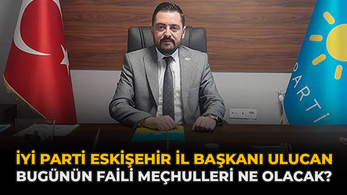 İYİ Parti Eskişehir İl Başkanı Ulucan: “Bugünün Faili Meçhulleri Ne Olacak?”